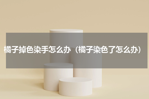 橘子掉色染手怎么办（橘子染色了怎么办）