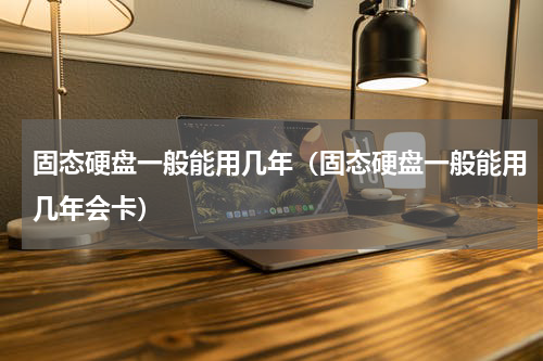 固态硬盘一般能用几年（固态硬盘一般能用几年会卡）