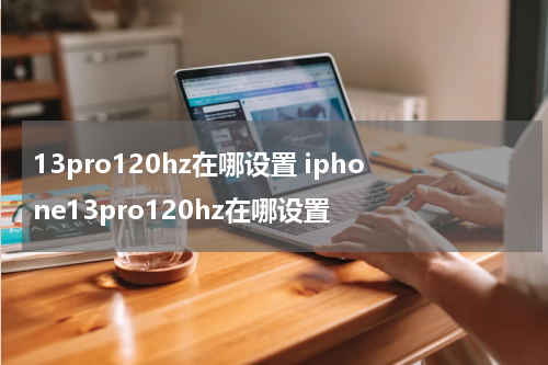 13pro120hz在哪设置 iphone13pro120hz在哪设置