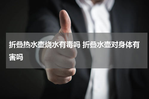 折叠热水壶烧水有毒吗 折叠水壶对身体有害吗