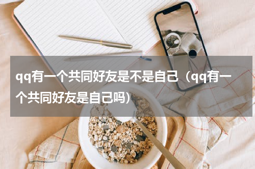 qq有一个共同好友是不是自己（qq有一个共同好友是自己吗）