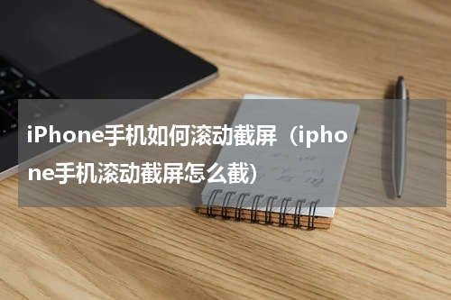 iPhone手机如何滚动截屏（iphone手机滚动截屏怎么截）