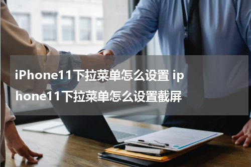 iPhone11下拉菜单怎么设置 iphone11下拉菜单怎么设置截屏