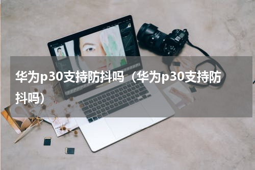华为p30支持防抖吗（华为p30支持防抖吗）