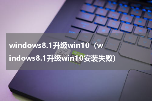 windows8.1升级win10（windows8.1升级win10安装失败）