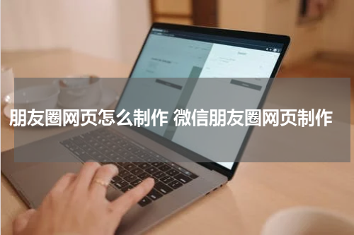 朋友圈网页怎么制作 微信朋友圈网页制作