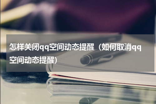怎样关闭qq空间动态提醒（如何取消qq空间动态提醒）
