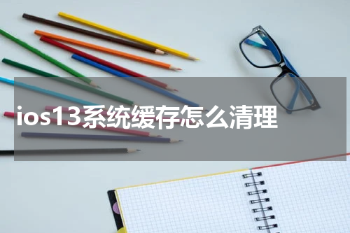 ios13系统缓存怎么清理