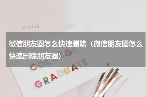 微信朋友圈怎么快速删除（微信朋友圈怎么快速删除朋友圈）