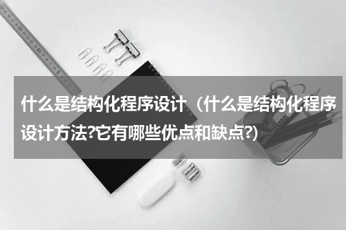 什么是结构化程序设计（什么是结构化程序设计方法?它有哪些优点和缺点?）