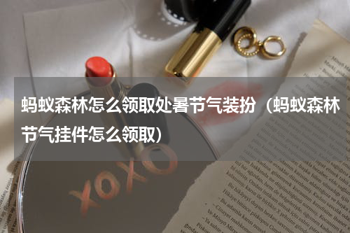 蚂蚁森林怎么领取处暑节气装扮（蚂蚁森林节气挂件怎么领取）