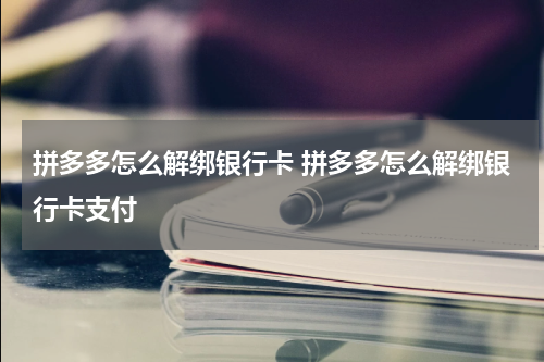 拼多多怎么解绑银行卡 拼多多怎么解绑银行卡支付