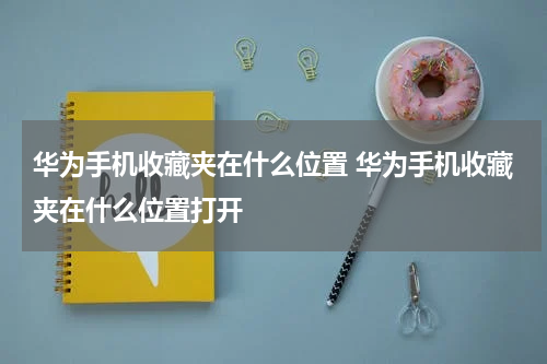 华为手机收藏夹在什么位置 华为手机收藏夹在什么位置打开
