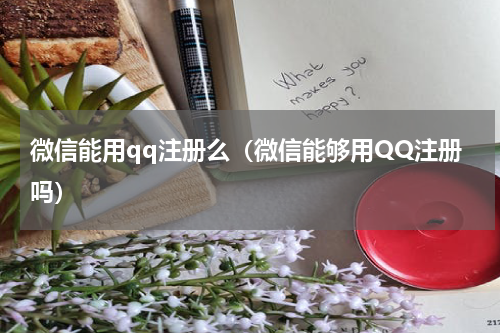 微信能用qq注册么（微信能够用QQ注册吗）