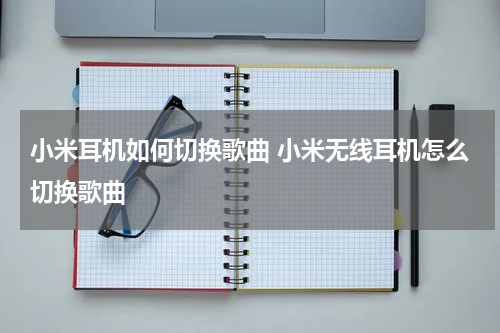 小米耳机如何切换歌曲 小米无线耳机怎么切换歌曲