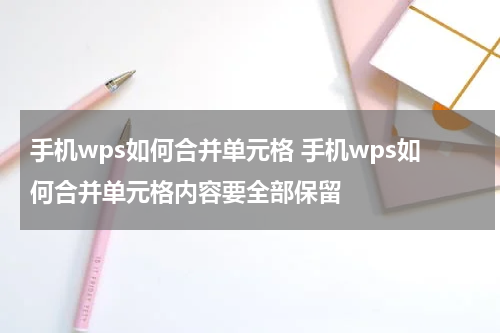 手机wps如何合并单元格 手机wps如何合并单元格内容要全部保留