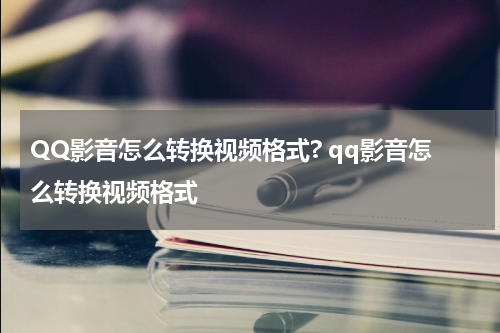 QQ影音怎么转换视频格式? qq影音怎么转换视频格式