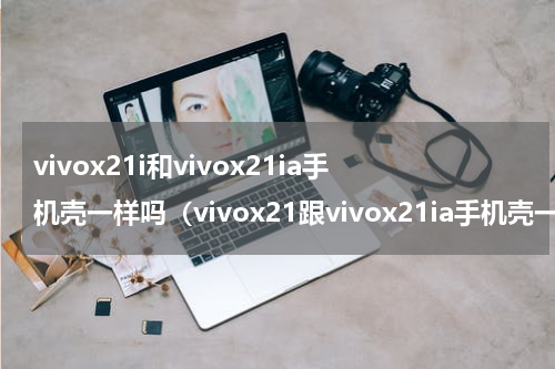 vivox21i和vivox21ia手机壳一样吗（vivox21跟vivox21ia手机壳一样吗）