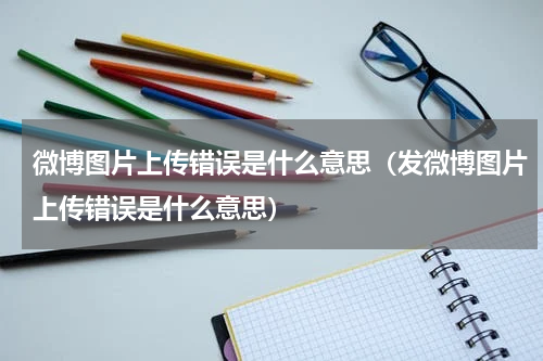微博图片上传错误是什么意思（发微博图片上传错误是什么意思）