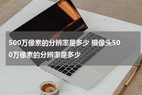500万像素的分辨率是多少 摄像头500万像素的分辨率是多少