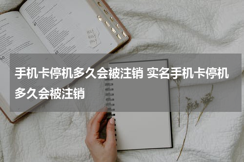 手机卡停机多久会被注销 实名手机卡停机多久会被注销