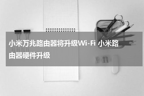 小米万兆路由器将升级Wi-Fi 小米路由器硬件升级