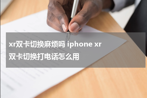 xr双卡切换麻烦吗 iphone xr双卡切换打电话怎么用