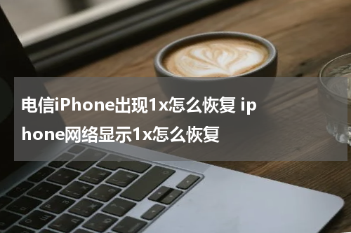 电信iPhone出现1x怎么恢复 iphone网络显示1x怎么恢复