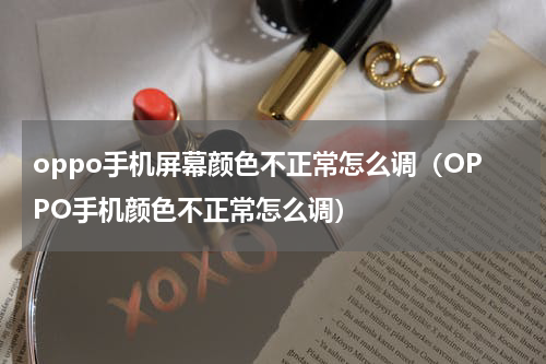 oppo手机屏幕颜色不正常怎么调（OPPO手机颜色不正常怎么调）