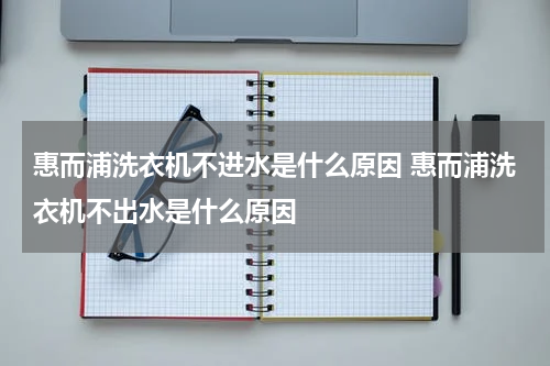 惠而浦洗衣机不进水是什么原因 惠而浦洗衣机不出水是什么原因