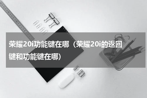 荣耀20i功能键在哪（荣耀20i的返回键和功能键在哪）