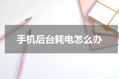 手机后台耗电怎么办