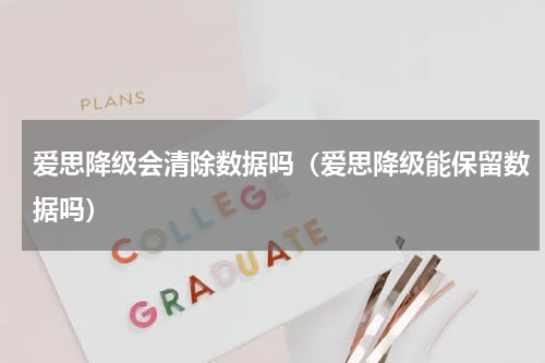 爱思降级会清除数据吗（爱思降级能保留数据吗）