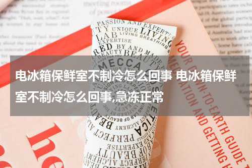 电冰箱保鲜室不制冷怎么回事 电冰箱保鲜室不制冷怎么回事,急冻正常