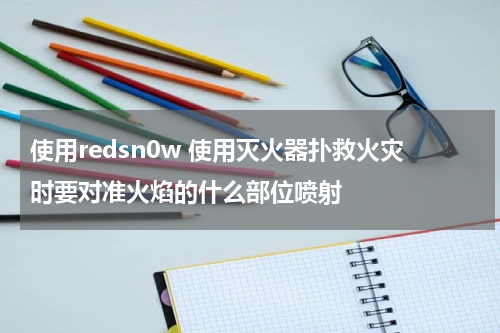 使用redsn0w 使用灭火器扑救火灾时要对准火焰的什么部位喷射