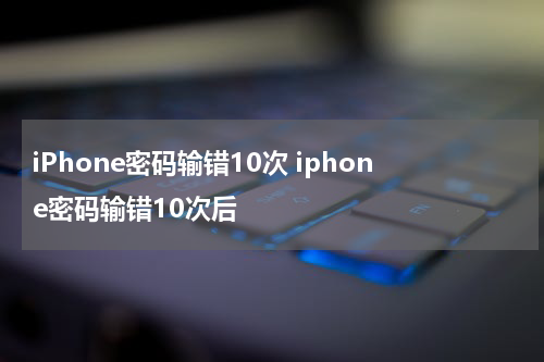 iPhone密码输错10次 iphone密码输错10次后