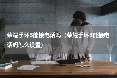 荣耀手环3能接电话吗（荣耀手环3能接电话吗怎么设置）