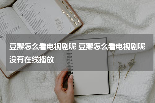 豆瓣怎么看电视剧呢 豆瓣怎么看电视剧呢没有在线播放