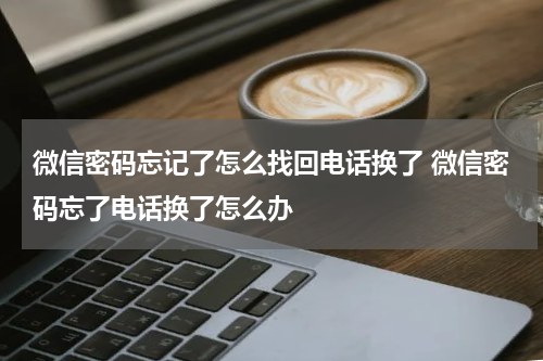 微信密码忘记了怎么找回电话换了 微信密码忘了电话换了怎么办