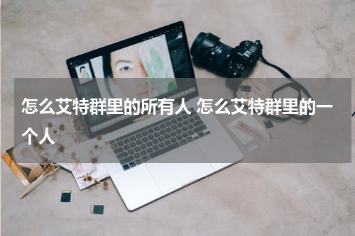 怎么艾特群里的所有人 怎么艾特群里的一个人