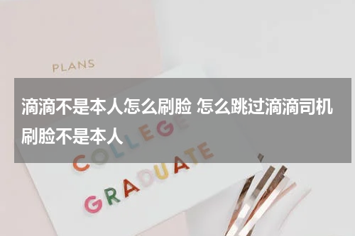 滴滴不是本人怎么刷脸 怎么跳过滴滴司机刷脸不是本人