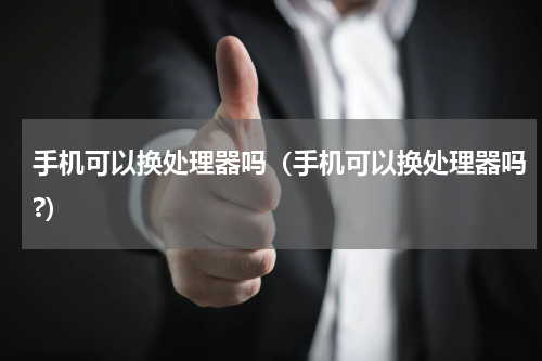 手机可以换处理器吗（手机可以换处理器吗?）