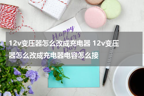 12v变压器怎么改成充电器 12v变压器怎么改成充电器电容怎么接