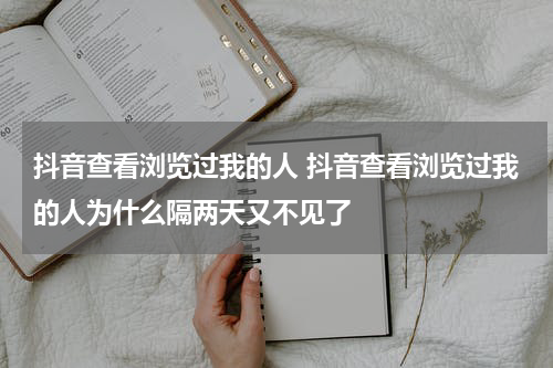 抖音查看浏览过我的人 抖音查看浏览过我的人为什么隔两天又不见了
