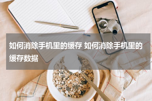 如何消除手机里的缓存 如何消除手机里的缓存数据