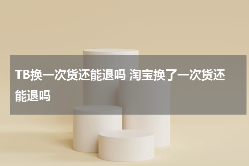 TB换一次货还能退吗 淘宝换了一次货还能退吗