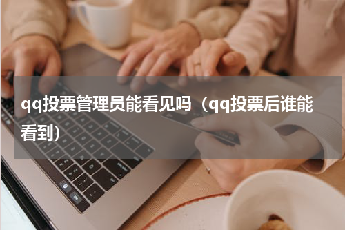qq投票管理员能看见吗（qq投票后谁能看到）