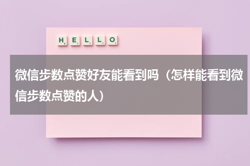 微信步数点赞好友能看到吗（怎样能看到微信步数点赞的人）