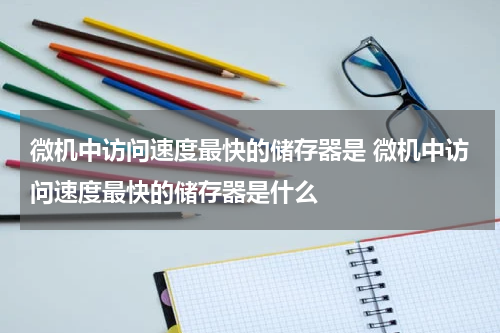 微机中访问速度最快的储存器是 微机中访问速度最快的储存器是什么