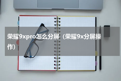 荣耀9xpro怎么分屏（荣耀9x分屏操作）